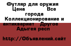 Футляр для оружия › Цена ­ 20 000 - Все города Коллекционирование и антиквариат » Другое   . Адыгея респ.